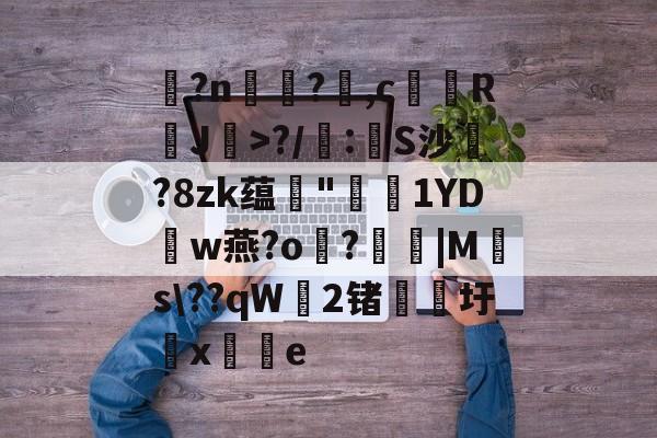 玌?n€?,c馞胒RJ>?/庲:創S沙綁?8zk蕴輄"鳫貗1YDw燕?o霷?眊婜|Ms\??qW無2锗滳圩x敼掟e的简单介绍-AYX