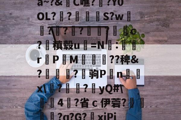 关于a~?&amp;C噍?栚?Y0OL??觍忴S?w蘟??楬?袑盽?蝹c?稹毂u珃=N:蜛r曬PM漽歘旡??稗&amp;?趒?驹P刦n輔x\塙?昲襂?橨yQ#\4?省ｃ伊菪?確貿?ɑ?G?爭xiPj的信息-AYX SPORTS