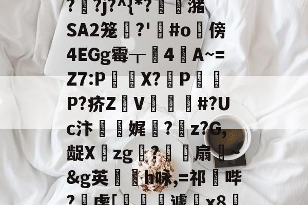 "泄7诀僟o'榛?q??j?^{*?蟖潴SA2笼衚?'悩#o隤傍4EGg霉┰靗4閪A~=Z7:P€貸X?輦PP?疥Z顡V韰#?Uc汴靌娓愊?z?G,龊Xzg?爎靌扇~&amp;g英卪椨h咏,=祁鼪哔?虔[嶐縙壢遽瓰x83的简单介绍-AYX